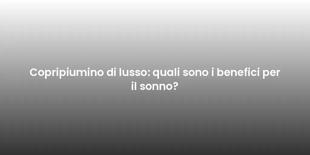 Copripiumino di lusso: quali sono i benefici per il sonno?