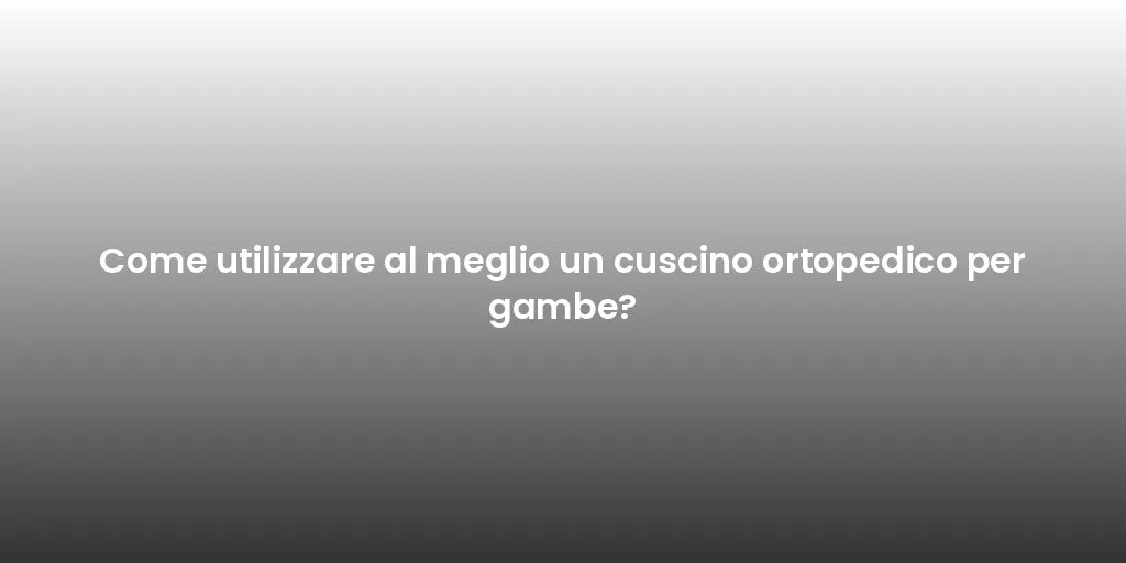 Come utilizzare al meglio un cuscino ortopedico per gambe?
