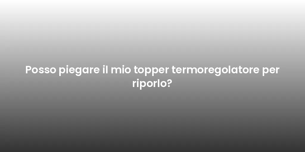 Posso piegare il mio topper termoregolatore per riporlo?
