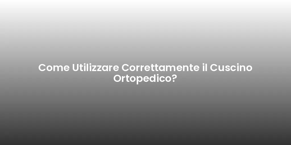 Come Utilizzare Correttamente il Cuscino Ortopedico?
