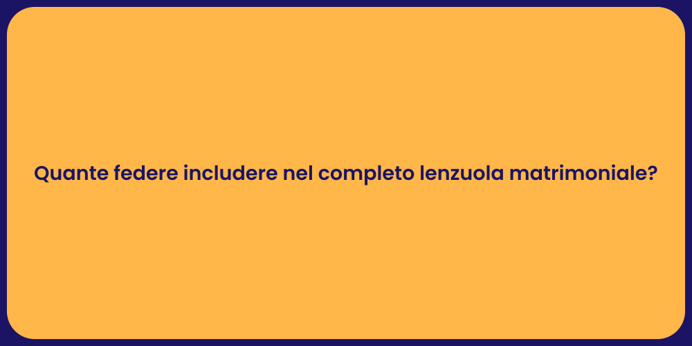 Quante federe includere nel completo lenzuola matrimoniale?