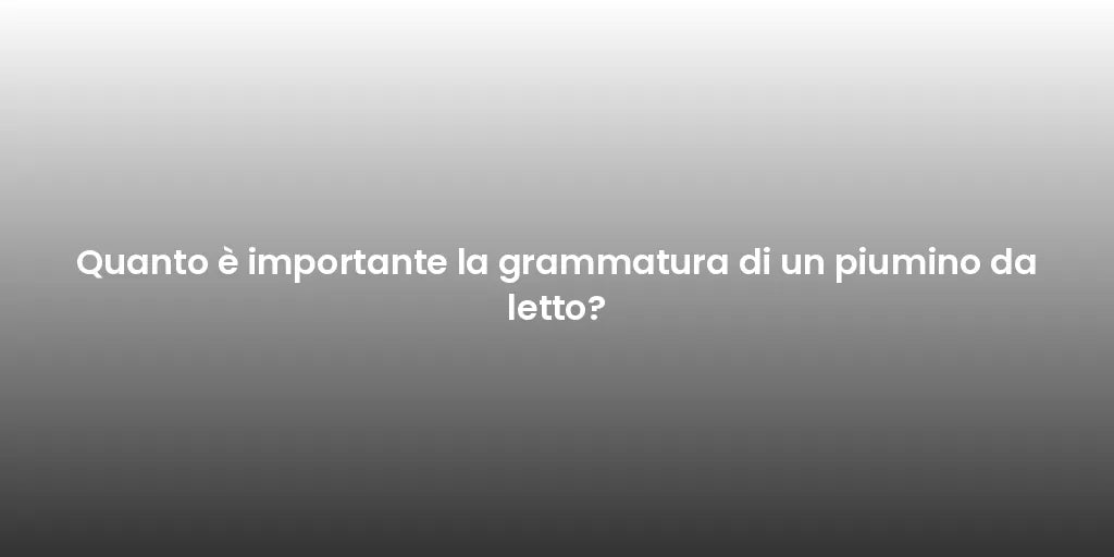 Quanto è importante la grammatura di un piumino da letto?