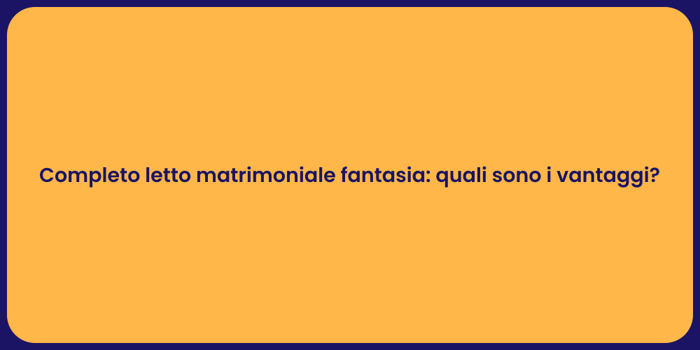 Completo letto matrimoniale fantasia: quali sono i vantaggi?