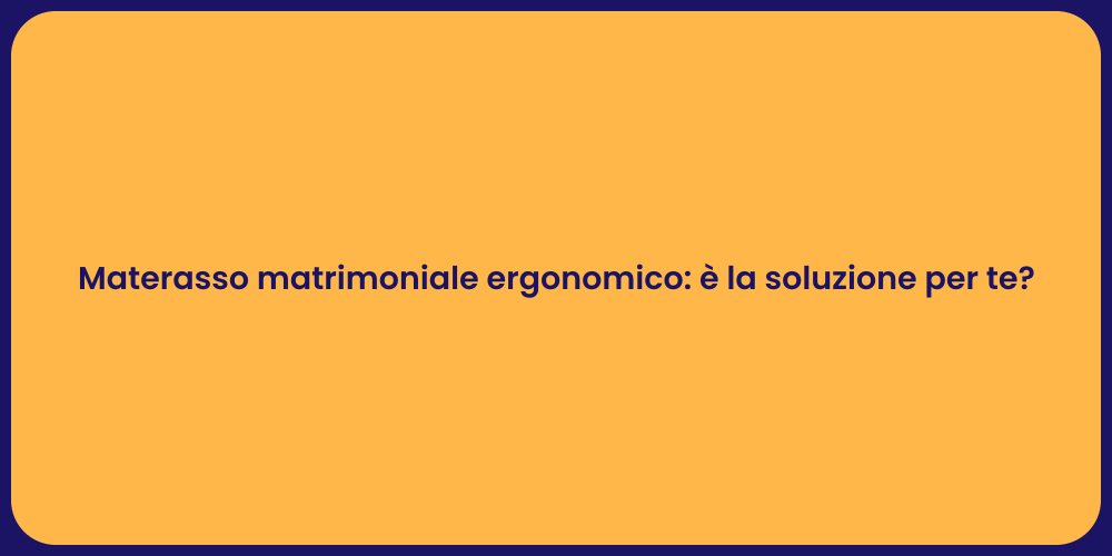 Materasso matrimoniale ergonomico: è la soluzione per te?