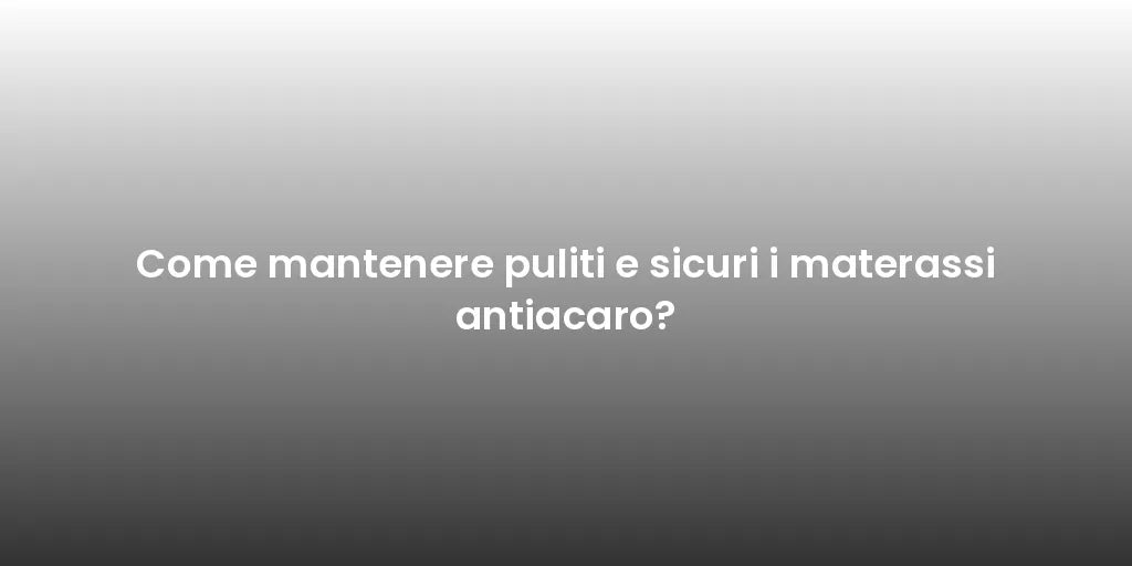 Come mantenere puliti e sicuri i materassi antiacaro?