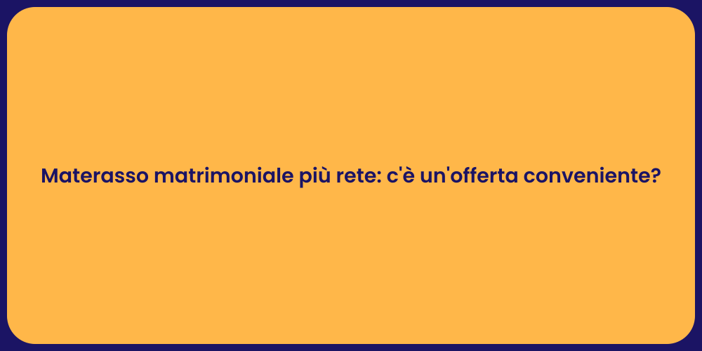 Materasso matrimoniale più rete: c'è un'offerta conveniente?