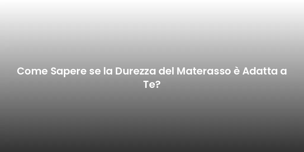 Come Sapere se la Durezza del Materasso è Adatta a Te?