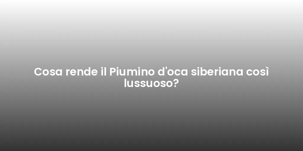 Cosa rende il Piumino d'oca siberiana così lussuoso?