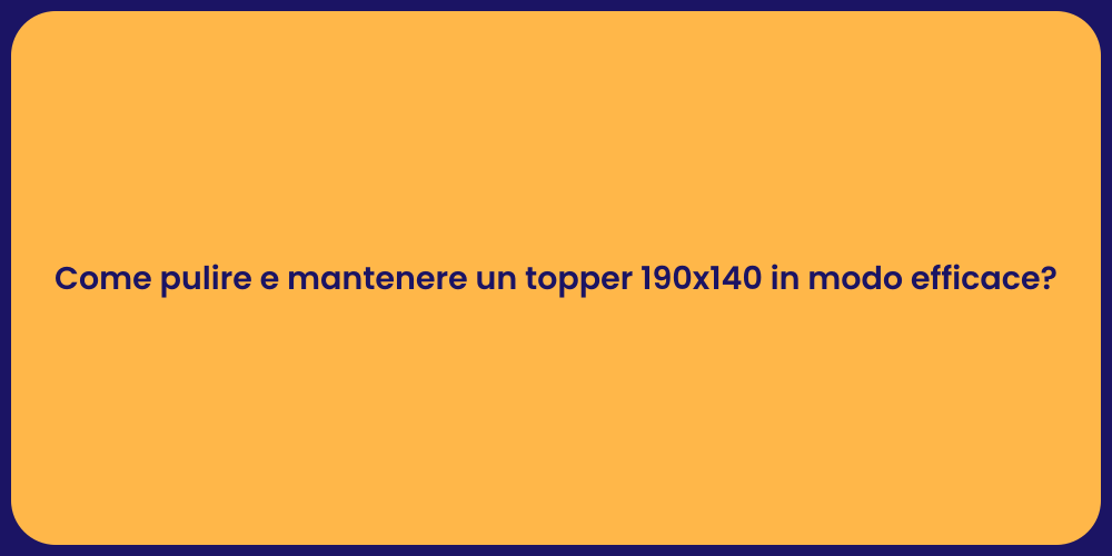 Come pulire e mantenere un topper 190x140 in modo efficace?