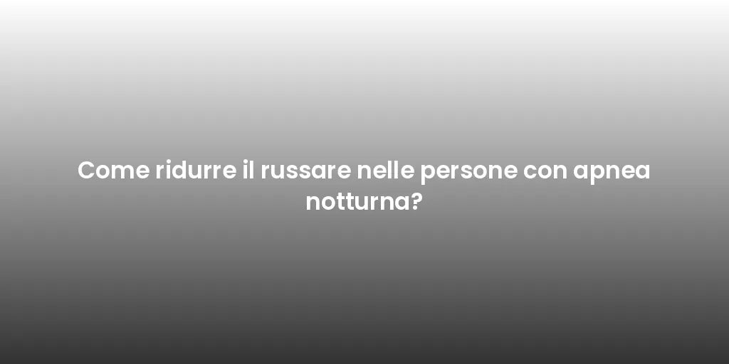 Come ridurre il russare nelle persone con apnea notturna?