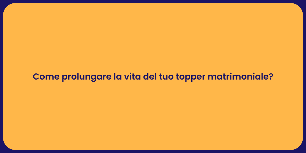 Come prolungare la vita del tuo topper matrimoniale?