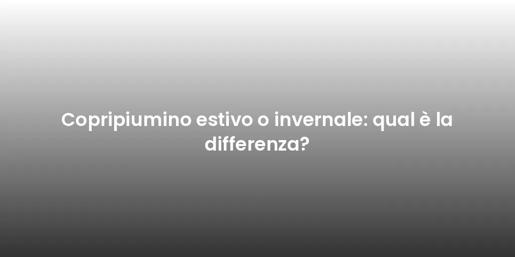 Copripiumino estivo o invernale: qual è la differenza?