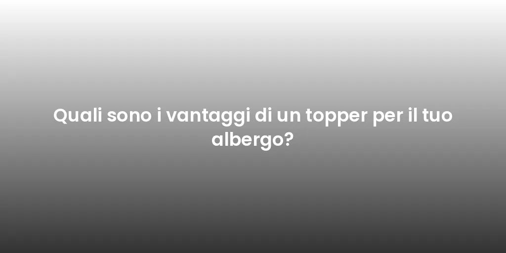 Quali sono i vantaggi di un topper per il tuo albergo?