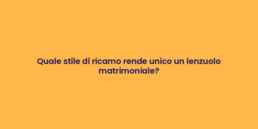 Quale stile di ricamo rende unico un lenzuolo matrimoniale?