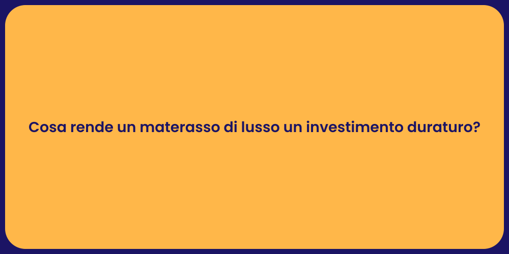 Cosa rende un materasso di lusso un investimento duraturo?