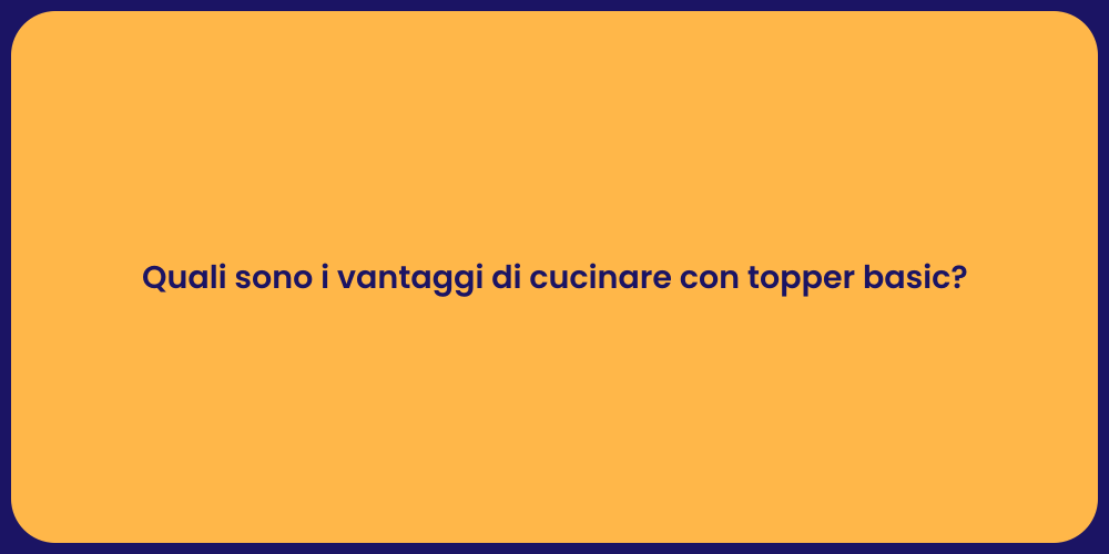 Quali sono i vantaggi di cucinare con topper basic?