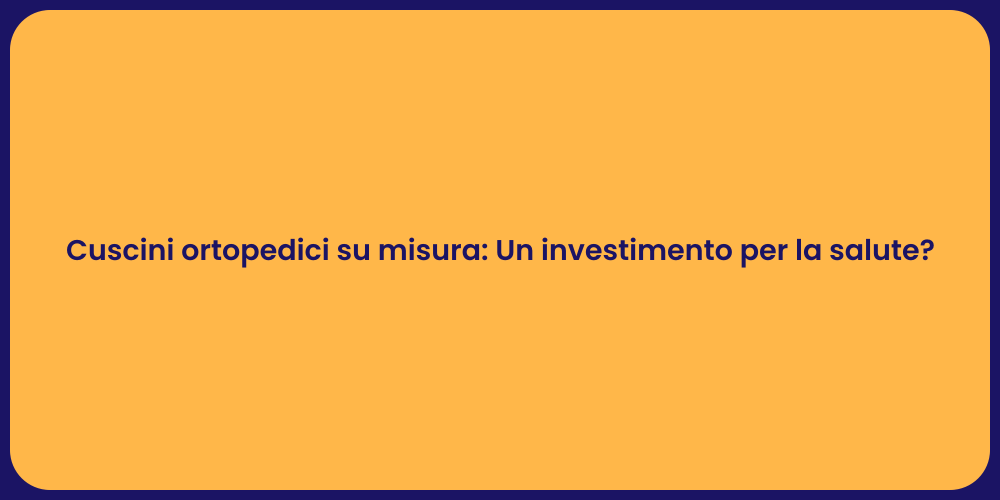 Cuscini ortopedici su misura: Un investimento per la salute?