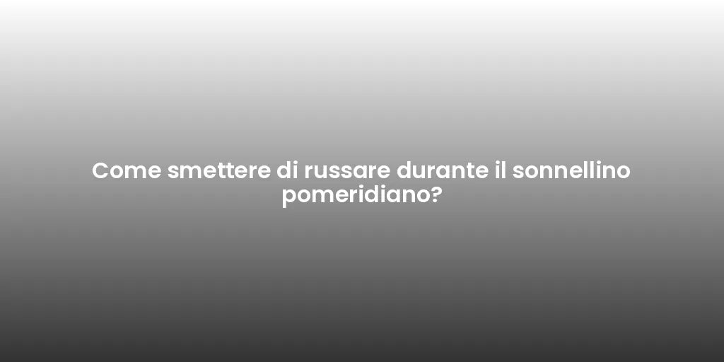Come smettere di russare durante il sonnellino pomeridiano?