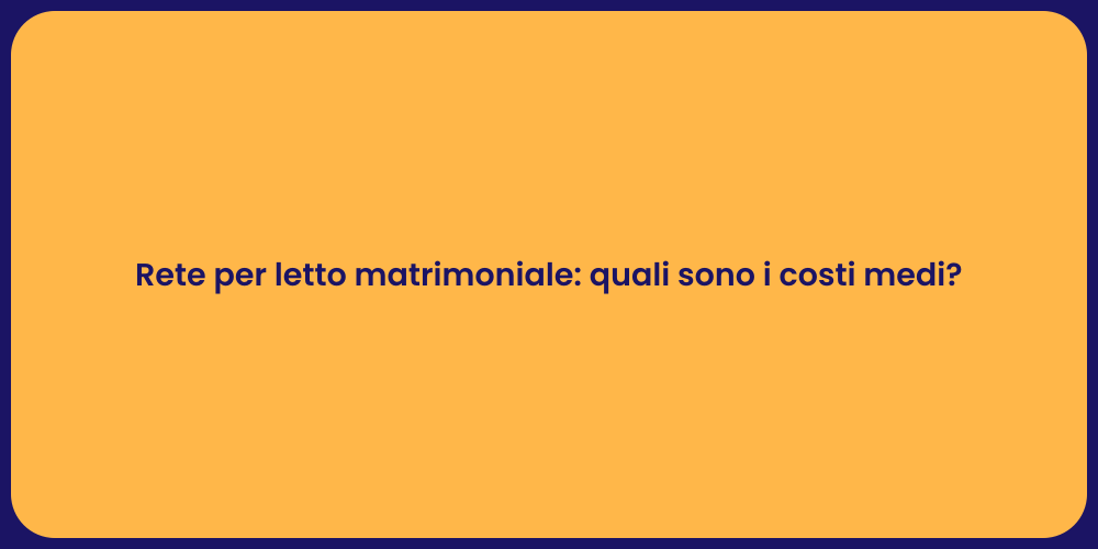 Rete per letto matrimoniale: quali sono i costi medi?