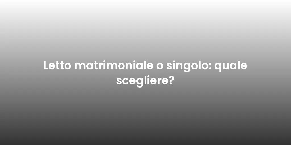 Letto matrimoniale o singolo: quale scegliere?