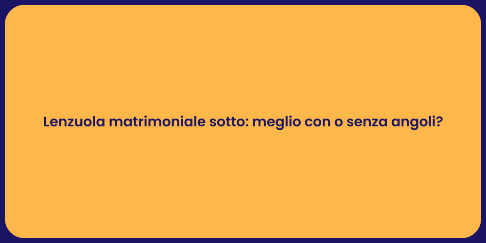 Lenzuola matrimoniale sotto: meglio con o senza angoli?
