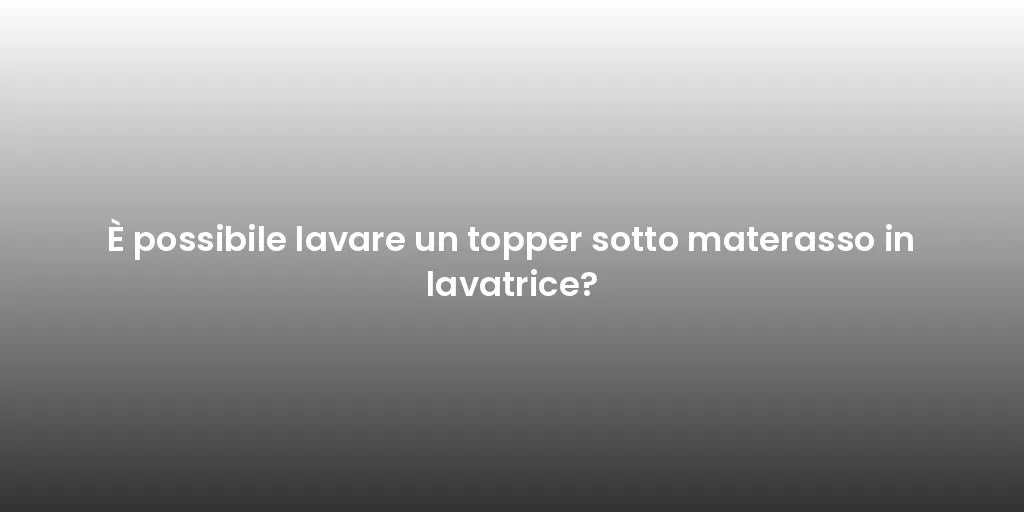 È possibile lavare un topper sotto materasso in lavatrice?