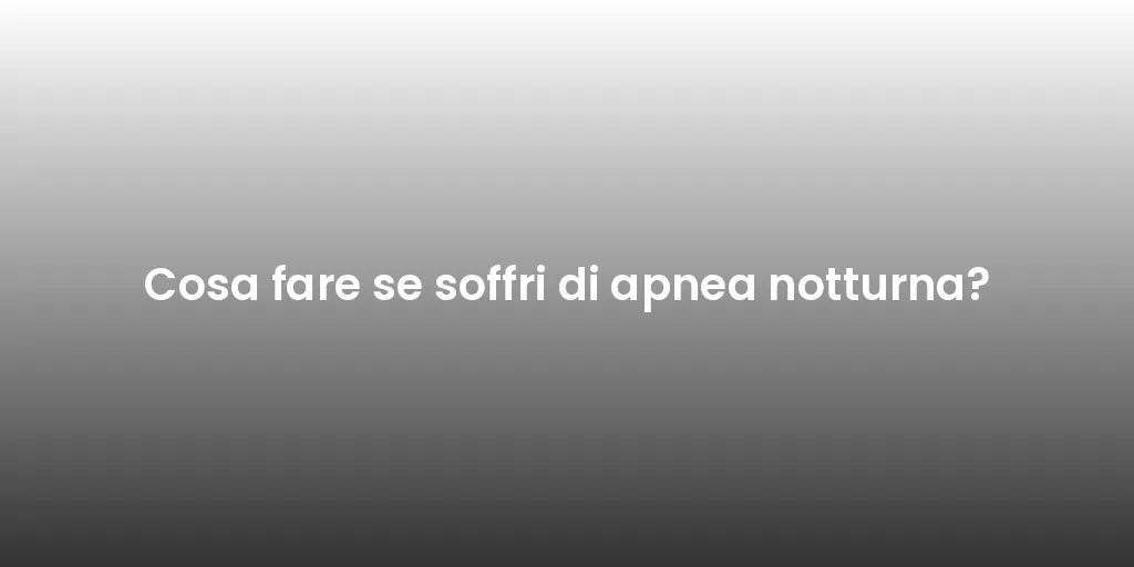 Cosa fare se soffri di apnea notturna?