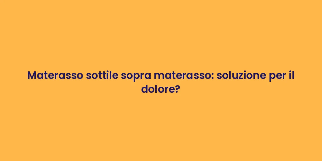 Materasso sottile sopra materasso: soluzione per il dolore?