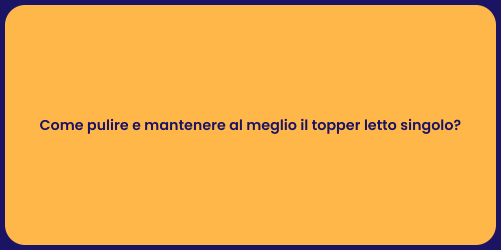 Come pulire e mantenere al meglio il topper letto singolo?