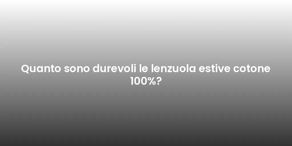 Quanto sono durevoli le lenzuola estive cotone 100%?