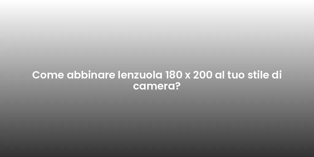 Come abbinare lenzuola 180 x 200 al tuo stile di camera?