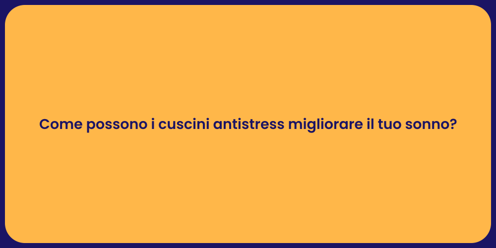 Come possono i cuscini antistress migliorare il tuo sonno?
