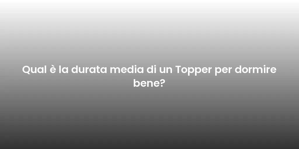 Qual è la durata media di un Topper per dormire bene?