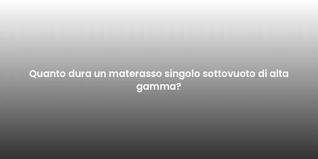 Quanto dura un materasso singolo sottovuoto di alta gamma?