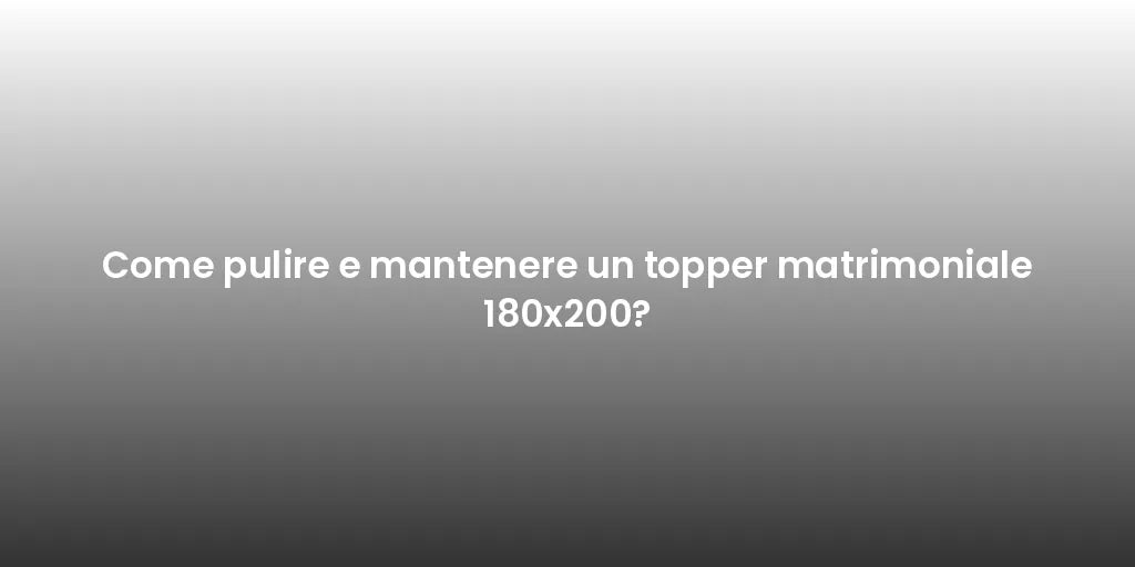 Come pulire e mantenere un topper matrimoniale 180x200?