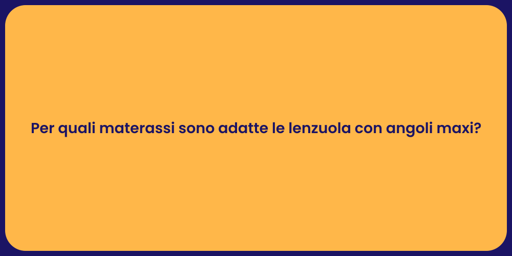 Per quali materassi sono adatte le lenzuola con angoli maxi?