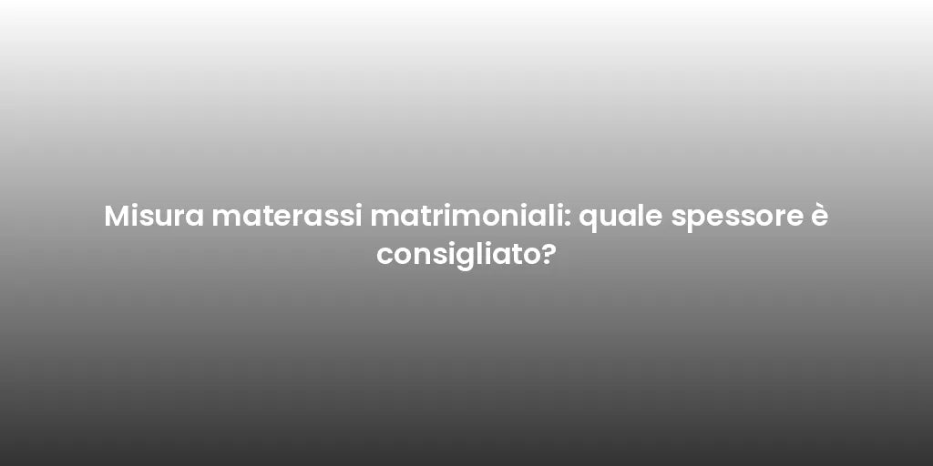 Misura materassi matrimoniali: quale spessore è consigliato?