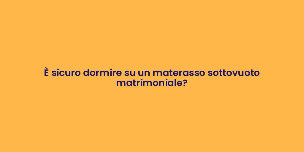 È sicuro dormire su un materasso sottovuoto matrimoniale?