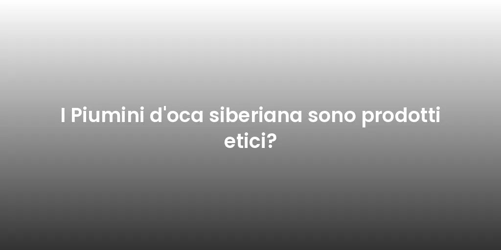 I Piumini d'oca siberiana sono prodotti etici?