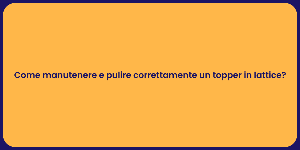 Come manutenere e pulire correttamente un topper in lattice?