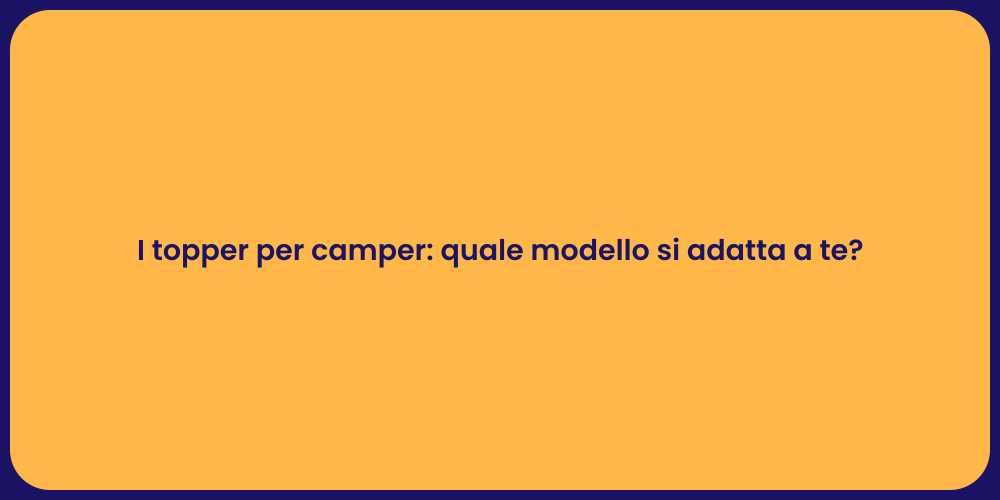 I topper per camper: quale modello si adatta a te?