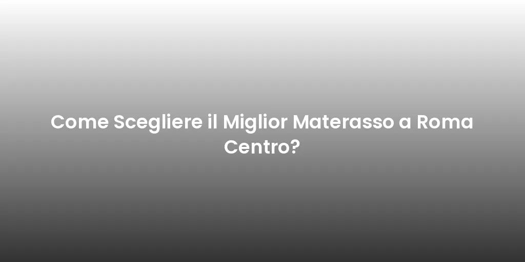 Come Scegliere il Miglior Materasso a Roma Centro?