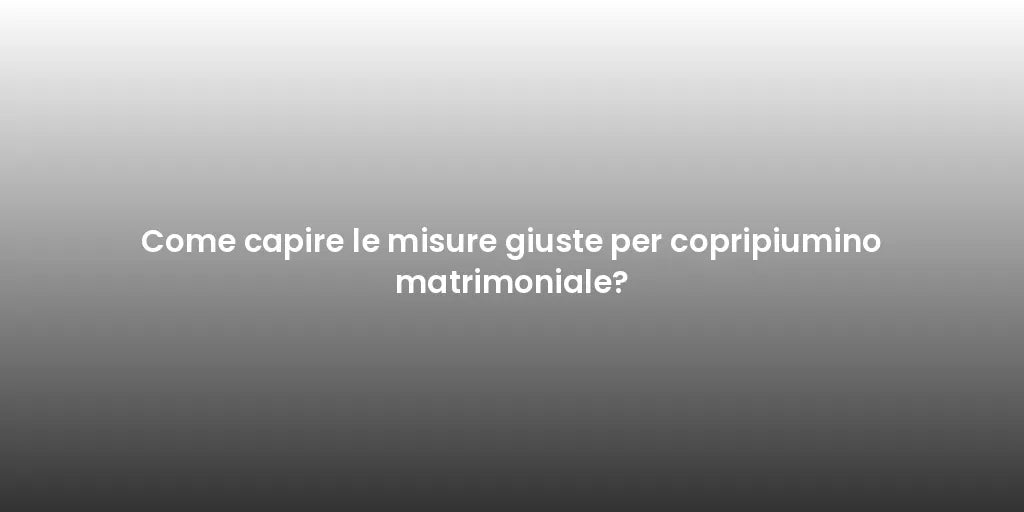 Come capire le misure giuste per copripiumino matrimoniale?