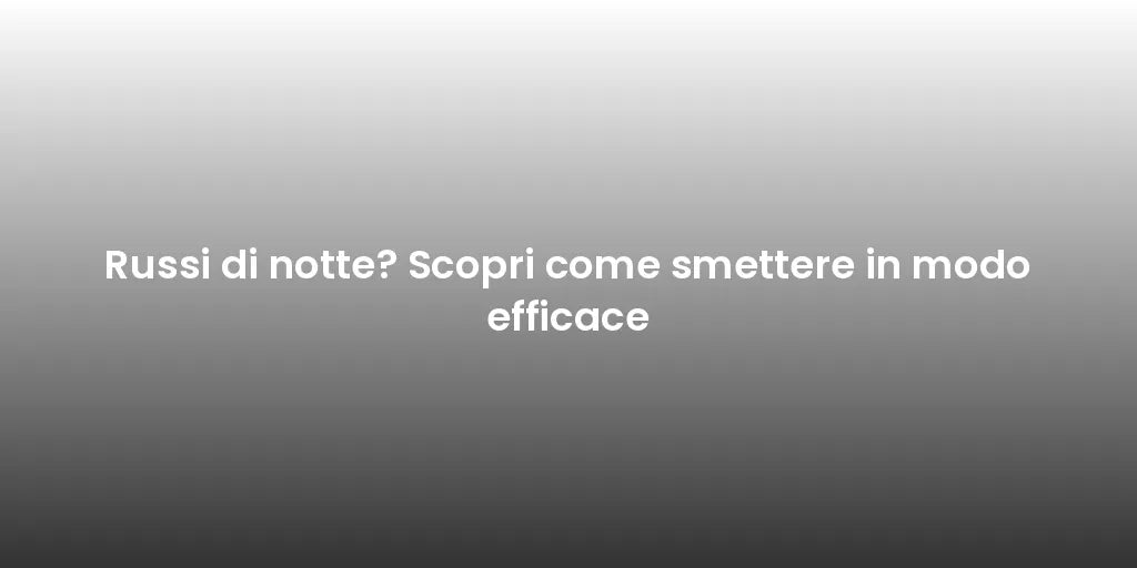 Russi di notte? Scopri come smettere in modo efficace