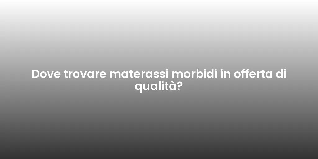 Dove trovare materassi morbidi in offerta di qualità?