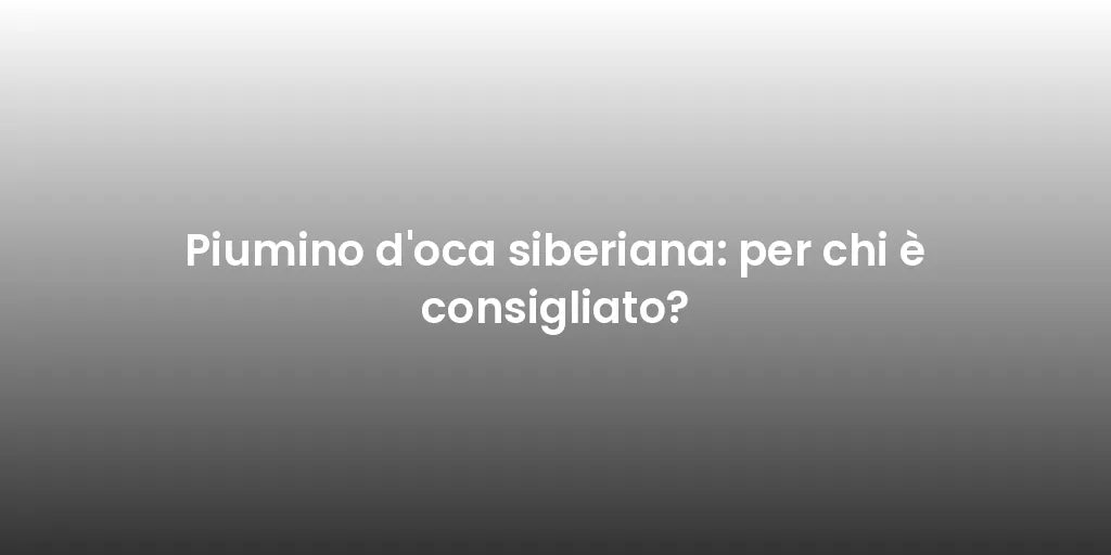 Piumino d'oca siberiana: per chi è consigliato?