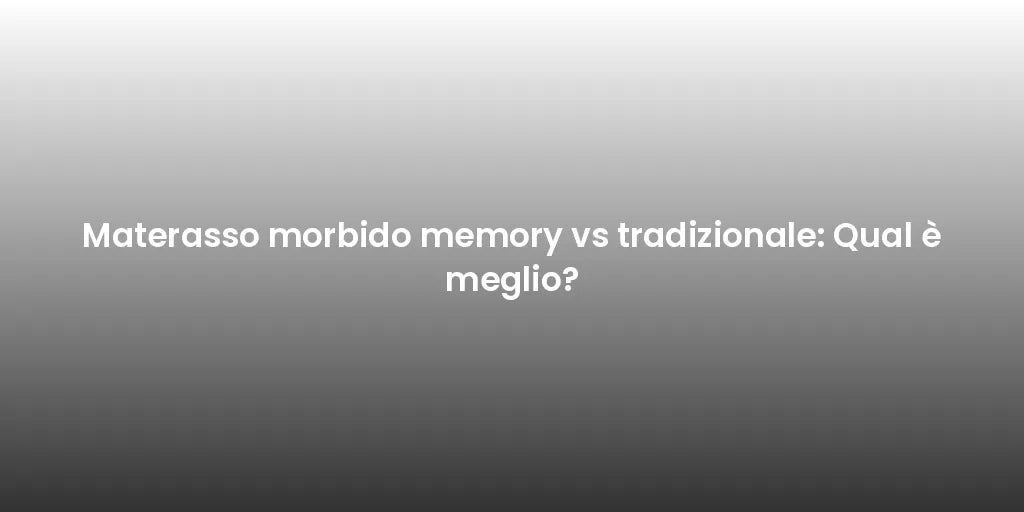 Materasso morbido memory vs tradizionale: Qual è meglio?