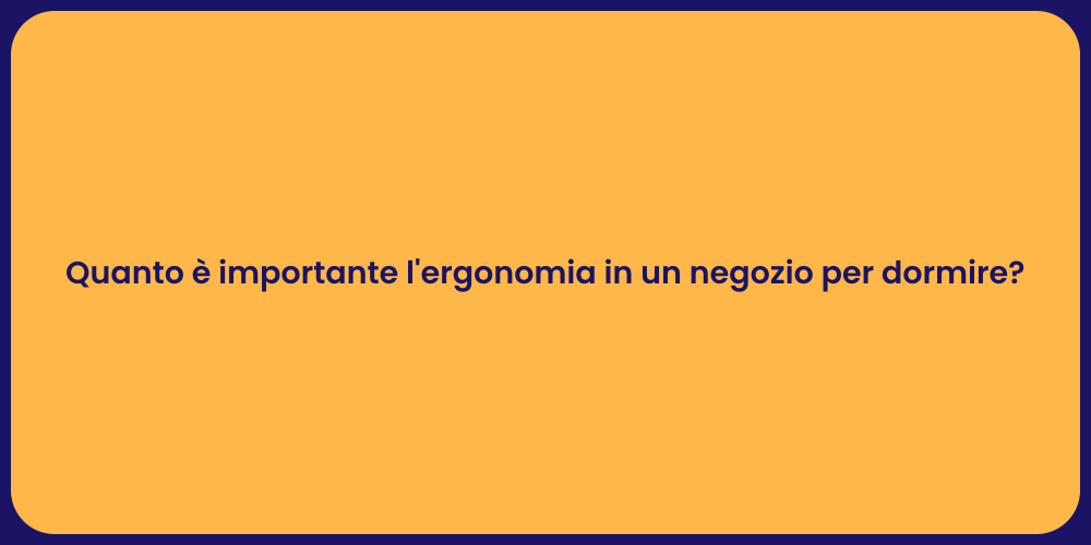 Quanto è importante l'ergonomia in un negozio per dormire?