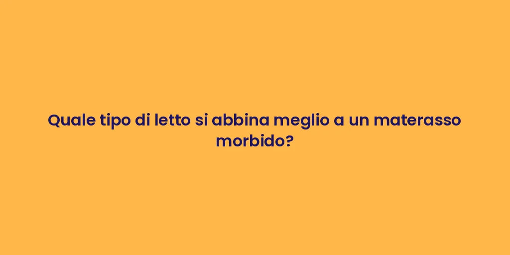 Quale tipo di letto si abbina meglio a un materasso morbido?
