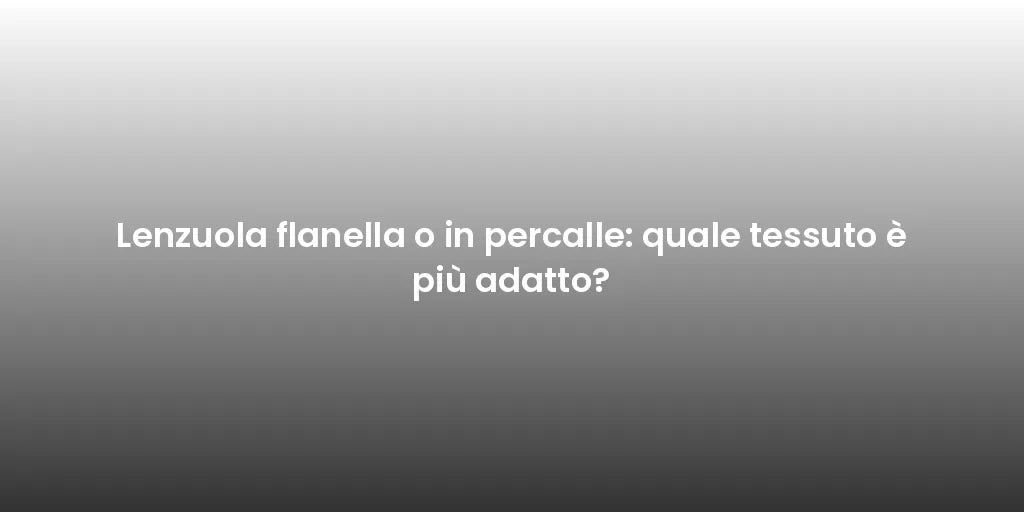 Lenzuola flanella o in percalle: quale tessuto è più adatto?